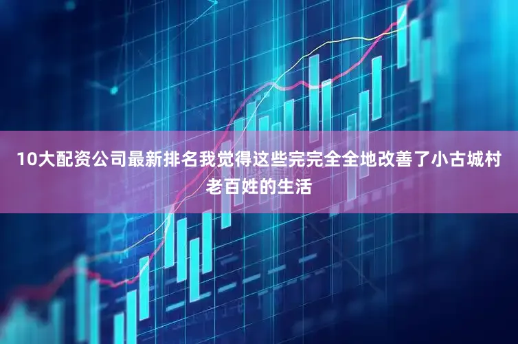 10大配资公司最新排名我觉得这些完完全全地改善了小古城村老百姓的生活