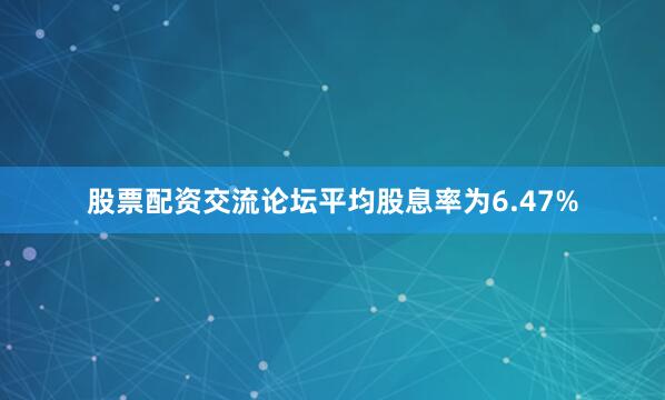 股票配资交流论坛平均股息率为6.47%