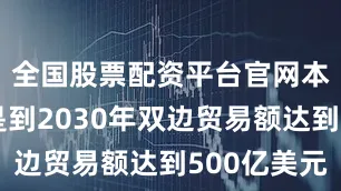 全国股票配资平台官网本次目标是到2030年双边贸易额达到500亿美元