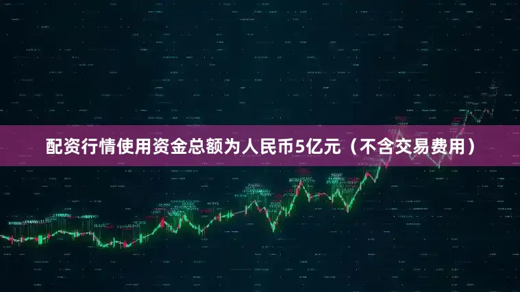 配资行情使用资金总额为人民币5亿元（不含交易费用）