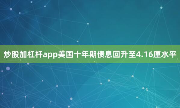 炒股加杠杆app美国十年期债息回升至4.16厘水平